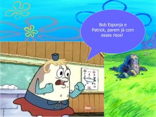 Bob Esponja e
Patrick, parem já com
     esses risos!
 