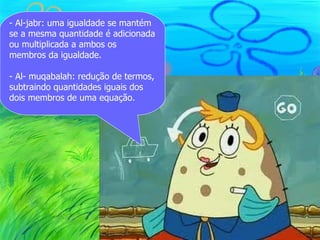 - Al-jabr: uma igualdade se mantém
se a mesma quantidade é adicionada
ou multiplicada a ambos os
membros da igualdade.

- Al- muqabalah: redução de termos,
subtraindo quantidades iguais dos
dois membros de uma equação.
 