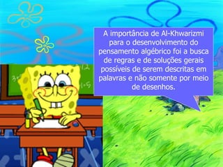 A importância de Al-Khwarizmi
    para o desenvolvimento do
pensamento algébrico foi a busca
  de regras e de soluções gerais
 possíveis de serem descritas em
palavras e não somente por meio
           de desenhos.
 