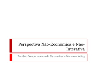 Perspectiva Não-Econômica e Não-InterativaEscolas: Comportamento do Consumidor e Macromarketing