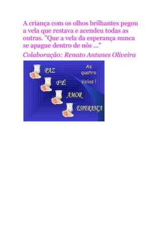 A criança com os olhos brilhantes pegou
a vela que restava e acendeu todas as
outras. "Que a vela da esperança nunca
se apague dentro de nós ..."
Colaboração: Renato Antunes Oliveira
 
