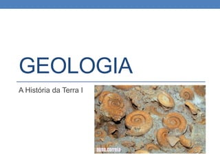 GEOLOGIA
A História da Terra I
 