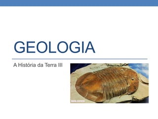GEOLOGIA
A História da Terra III
 