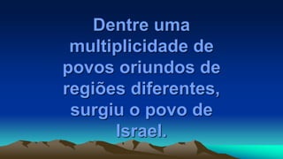 Dentre uma
multiplicidade de
povos oriundos de
regiões diferentes,
surgiu o povo de
Israel.
 