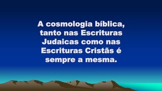 A cosmologia bíblica,
tanto nas Escrituras
Judaicas como nas
Escrituras Cristãs é
sempre a mesma.
 