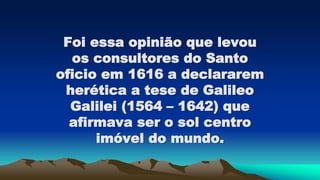 Foi essa opinião que levou
os consultores do Santo
oficio em 1616 a declararem
herética a tese de Galileo
Galilei (1564 – 1642) que
afirmava ser o sol centro
imóvel do mundo.
 