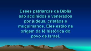 Esses patriarcas da Bíblia
são acolhidos e venerados
por judeus, cristãos e
muçulmanos. Eles estão na
origem da fé histórica do
povo de Israel.
 
