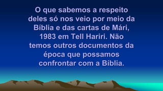 O que sabemos a respeito
deles só nos veio por meio da
Bíblia e das cartas de Mári,
1983 em Tell Hariri. Não
temos outros documentos da
época que possamos
confrontar com a Bíblia.
 