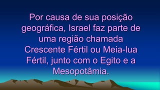 Por causa de sua posição
geográfica, Israel faz parte de
uma região chamada
Crescente Fértil ou Meia-lua
Fértil, junto com o Egito e a
Mesopotâmia.
 