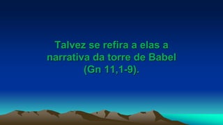 Talvez se refira a elas a
narrativa da torre de Babel
(Gn 11,1-9).
 
