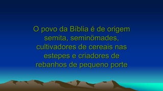 O povo da Bíblia é de origem
semita, seminömades,
cultivadores de cereais nas
estepes e criadores de
rebanhos de pequeno porte
 