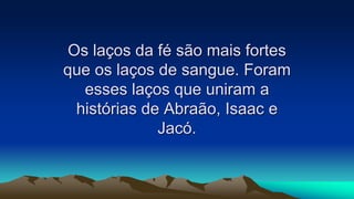 Os laços da fé são mais fortes
que os laços de sangue. Foram
esses laços que uniram a
histórias de Abraão, Isaac e
Jacó.
 