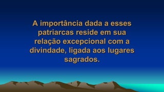 A importância dada a esses
patriarcas reside em sua
relação excepcional com a
divindade, ligada aos lugares
sagrados.
 