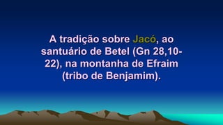 A tradição sobre Jacó, ao
santuário de Betel (Gn 28,10-
22), na montanha de Efraim
(tribo de Benjamim).
 