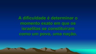 A dificuldade é determinar o
momento exato em que os
israelitas se constituíram
como um povo, uma nação.
 