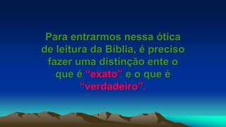Para entrarmos nessa ótica
de leitura da Bíblia, é preciso
fazer uma distinção ente o
que é “exato” e o que é
“verdadeiro”.
 