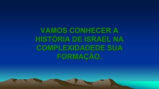 VAMOS CONHECER A
HISTÓRIA DE ISRAEL NA
COMPLEXIDADEDE SUA
FORMAÇÃO.
 