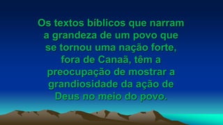 Os textos bíblicos que narram
a grandeza de um povo que
se tornou uma nação forte,
fora de Canaã, têm a
preocupação de mostrar a
grandiosidade da ação de
Deus no meio do povo.
 