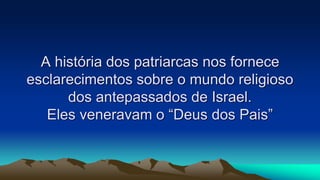A história dos patriarcas nos fornece
esclarecimentos sobre o mundo religioso
dos antepassados de Israel.
Eles veneravam o “Deus dos Pais”
 