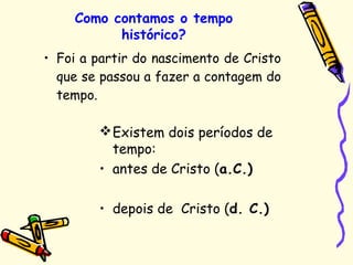 • Foi a partir do nascimento de Cristo
que se passou a fazer a contagem do
tempo.
Como contamos o tempo
histórico?
Existem dois períodos de
tempo:
• antes de Cristo (a.C.)
• depois de Cristo (d. C.)
 