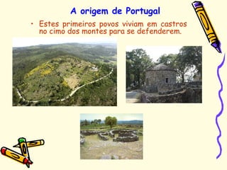 A origem de Portugal
• Estes primeiros povos viviam em castros
no cimo dos montes para se defenderem.
 