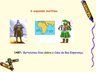 A expansão marítima
1487- Bartolomeu Dias dobra o Cabo da Boa Esperança.
 