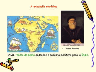 A expansão marítima
1498- Vasco da Gama descobre o caminha marítimo para a Índia.
• Vasco da Gama
 