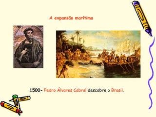 A expansão marítima
1500- Pedro Álvares Cabral descobre o Brasil.
 