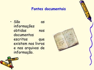 Fontes documentais
• São as
informações
obtidas nos
documentos
escritos que
existem nos livros
e nos arquivos de
informação.
 