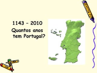 1143 – 2010
Quantos anos
tem Portugal?
 