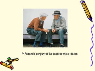  Fazendo perguntas às pessoas mais idosas.
 