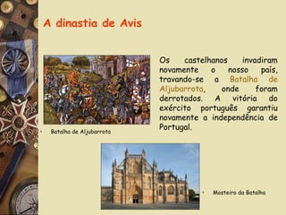 A dinastia de Avis Os castelhanos invadiram novamente o nosso país, travando-se a  Batalha de Aljubarrota , onde foram derrotados. A vitória do exército português garantiu novamente a independência de Portugal. Mosteiro da Batalha Batalha de Aljubarrota 