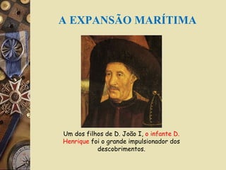 Um dos filhos de D. João I,  o infante   D. Henrique  foi o grande impulsionador dos descobrimentos. A EXPANSÃO MARÍTIMA 