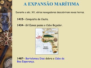 Durante o séc. XV, vários navegadores descobriram novas terras. 1415-  Conquista de Ceuta. 1434-   Gil Eanes  passa o  Cabo Bojador . 1487-   Bartolomeu Dias  dobra o  Cabo da  Boa Esperança .   A EXPANSÃO MARÍTIMA 