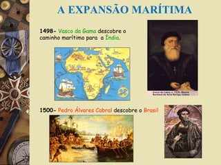1498-   Vasco da Gama  descobre o  caminho marítimo para  a  Índia . 1500-   Pedro Álvares Cabral  descobre o  Brasil A EXPANSÃO MARÍTIMA 