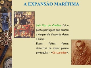 Luís Vaz de Camões  foi o poeta português que contou a viagem de Vasco da Gama à Índia. Esses feitos foram descritos no maior poema português - « Os Lusíadas ».  A EXPANSÃO MARÍTIMA 