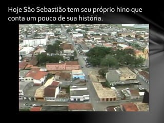 Hoje São Sebastião tem seu próprio hino que
conta um pouco de sua história.
 