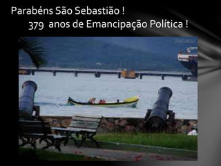 Parabéns São Sebastião !
379 anos de Emancipação Política !
 