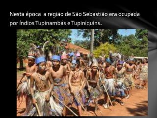 Nesta época a região de São Sebastião era ocupada
por índiosTupinambás eTupiniquins.
 