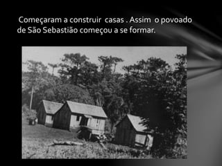 Começaram a construir casas . Assim o povoado
de São Sebastião começou a se formar.
 