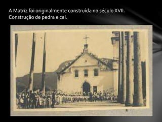 A Matriz foi originalmente construída no século XVII.
Construção de pedra e cal.
 