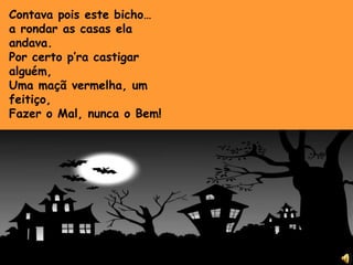 Contava pois este bicho…a rondar as casas ela andava.Por certo p’ra castigar alguém,Uma maçã vermelha, um feitiço,Fazer o Mal, nunca o Bem! 