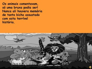 Os animais comentavam,só uma bruxa podia ser!Nunca ali houvera memóriade tanto bicho assustadocom esta terrível história. 