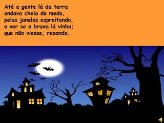Até a gente lá da terraandava cheia de medo,pelas janelas espreitando,a ver se a bruxa lá vinha;que não viesse, rezando.