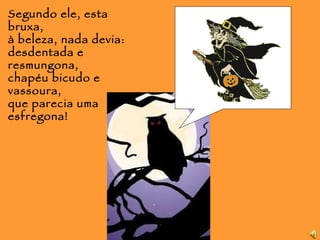 Segundo ele, esta bruxa, à beleza, nada devia: desdentada e resmungona, chapéu bicudo e vassoura, que parecia uma esfregona!  