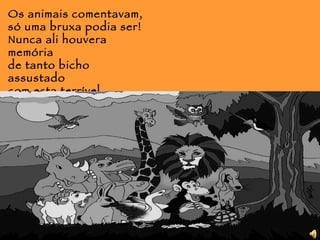 Os animais comentavam, só uma bruxa podia ser! Nunca ali houvera memória de tanto bicho assustado com esta terrível história.  