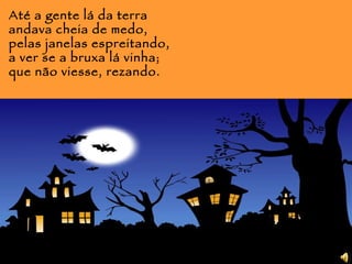 Até a gente lá da terra andava cheia de medo, pelas janelas espreitando, a ver se a bruxa lá vinha; que não viesse, rezando.   