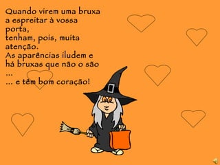 Quando virem uma bruxa a espreitar à vossa porta, tenham, pois, muita atenção. As aparências iludem e há bruxas que não o são … …  e têm bom coração! 
