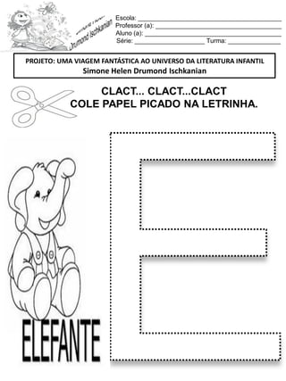 Escola: _________________________________________
Professor (a): ____________________________________
Aluno (a): _______________________________________
Série: ____________________ Turma: _______________
CLACT... CLACT...CLACT
COLE PAPEL PICADO NA LETRINHA.
PROJETO: UMA VIAGEM FANTÁSTICA AO UNIVERSO DA LITERATURA INFANTIL
Simone Helen Drumond Ischkanian
 