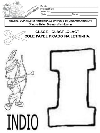 Escola: _________________________________________
Professor (a): ____________________________________
Aluno (a): _______________________________________
Série: ____________________ Turma: _______________
CLACT... CLACT...CLACT
COLE PAPEL PICADO NA LETRINHA.
PROJETO: UMA VIAGEM FANTÁSTICA AO UNIVERSO DA LITERATURA INFANTIL
Simone Helen Drumond Ischkanian
 